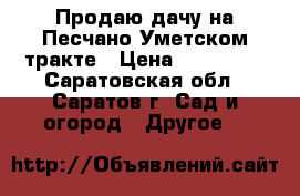 Продаю дачу на Песчано-Уметском тракте › Цена ­ 350 000 - Саратовская обл., Саратов г. Сад и огород » Другое   